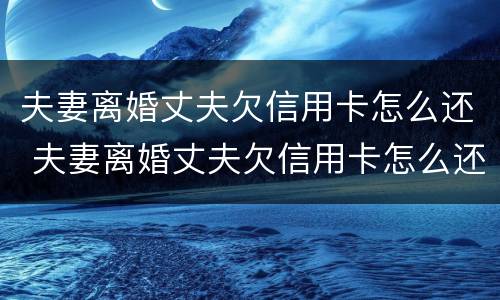 夫妻离婚丈夫欠信用卡怎么还 夫妻离婚丈夫欠信用卡怎么还钱