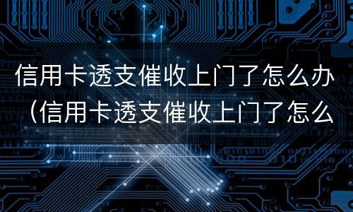 信用卡透支催收上门了怎么办（信用卡透支催收上门了怎么办呢）