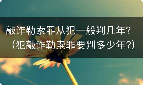 敲诈勒索罪从犯一般判几年？（犯敲诈勒索罪要判多少年?）