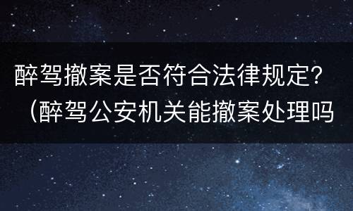 醉驾撤案是否符合法律规定？（醉驾公安机关能撤案处理吗）