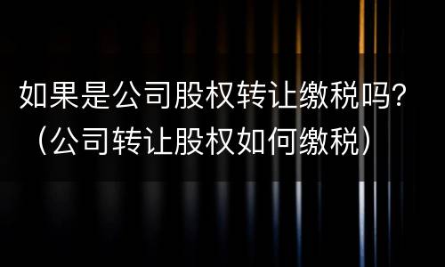 如果是公司股权转让缴税吗？（公司转让股权如何缴税）