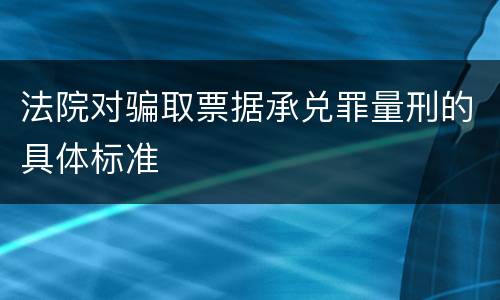 法院对骗取票据承兑罪量刑的具体标准