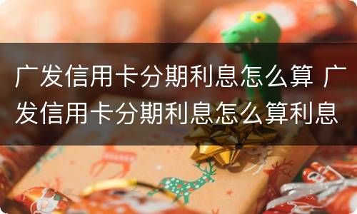 广发信用卡分期利息怎么算 广发信用卡分期利息怎么算利息