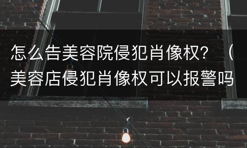 怎么告美容院侵犯肖像权？（美容店侵犯肖像权可以报警吗）