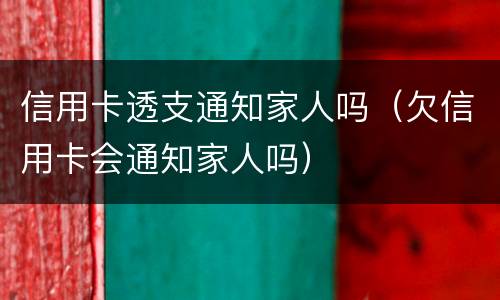 信用卡透支通知家人吗（欠信用卡会通知家人吗）