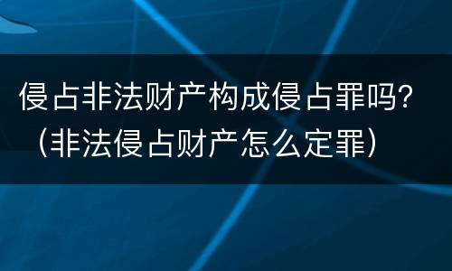 侵占非法财产构成侵占罪吗？（非法侵占财产怎么定罪）