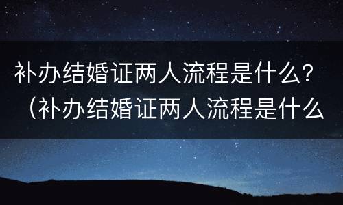 补办结婚证两人流程是什么？（补办结婚证两人流程是什么意思）