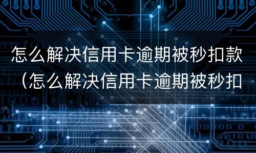 怎么解决信用卡逾期被秒扣款（怎么解决信用卡逾期被秒扣款是否还完就不会被扣）