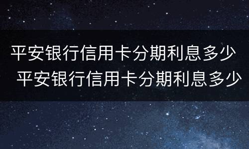 平安银行信用卡分期利息多少 平安银行信用卡分期利息多少2万