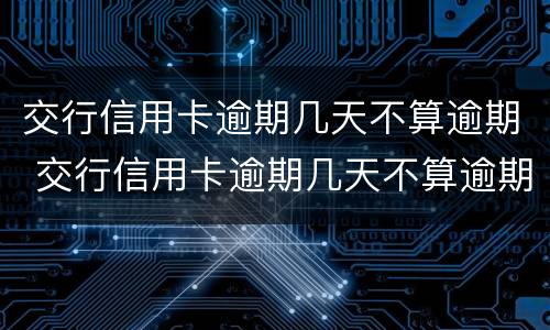 交行信用卡逾期几天不算逾期 交行信用卡逾期几天不算逾期利息