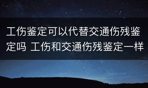 工伤鉴定可以代替交通伤残鉴定吗 工伤和交通伤残鉴定一样吗