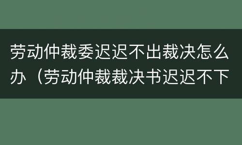 劳动仲裁委迟迟不出裁决怎么办（劳动仲裁裁决书迟迟不下来怎么办）