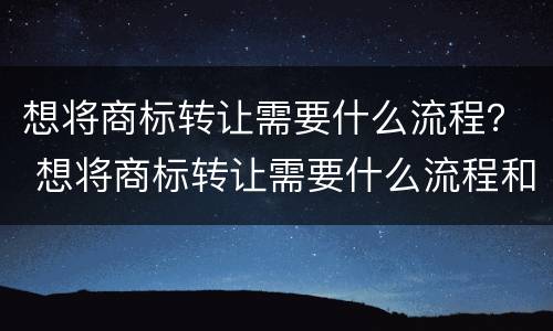 想将商标转让需要什么流程？ 想将商标转让需要什么流程和手续