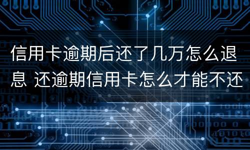 信用卡逾期后还了几万怎么退息 还逾期信用卡怎么才能不还利息