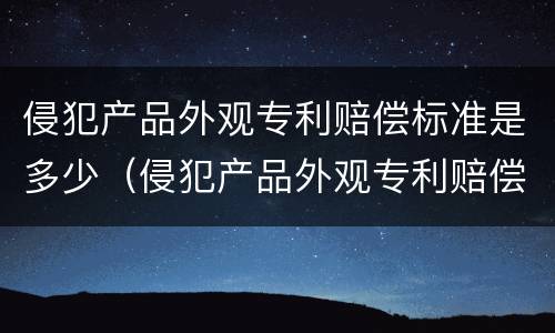 侵犯产品外观专利赔偿标准是多少（侵犯产品外观专利赔偿标准是多少元）