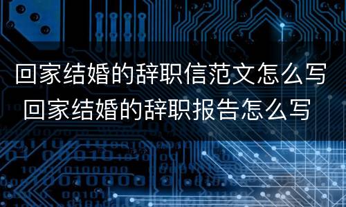 回家结婚的辞职信范文怎么写 回家结婚的辞职报告怎么写