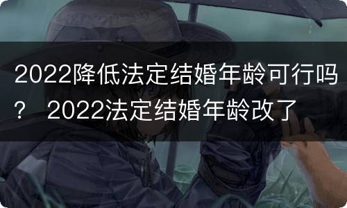 2022降低法定结婚年龄可行吗？ 2022法定结婚年龄改了