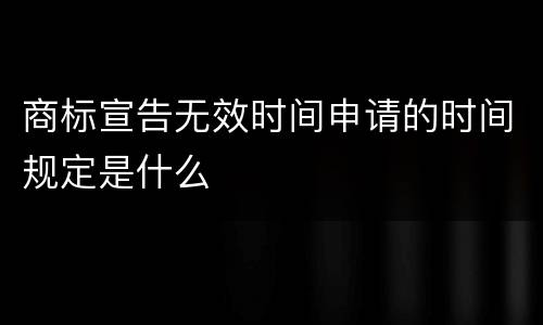 商标宣告无效时间申请的时间规定是什么