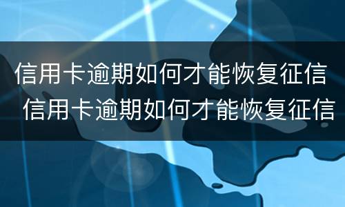 信用卡逾期如何才能恢复征信 信用卡逾期如何才能恢复征信报告