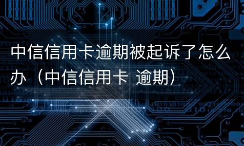 中信信用卡逾期被起诉了怎么办（中信信用卡 逾期）