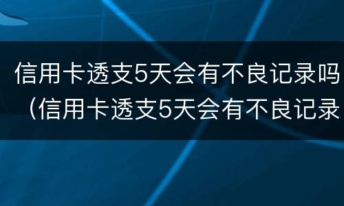 信用卡透支5天会有不良记录吗（信用卡透支5天会有不良记录吗知乎）