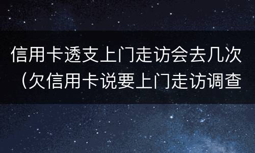 信用卡透支上门走访会去几次（欠信用卡说要上门走访调查）