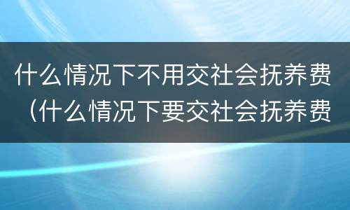 什么情况下不用交社会抚养费（什么情况下要交社会抚养费）