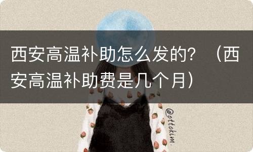 西安高温补助怎么发的？（西安高温补助费是几个月）