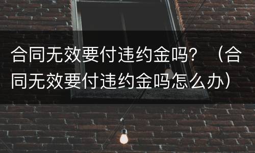 合同无效要付违约金吗？（合同无效要付违约金吗怎么办）