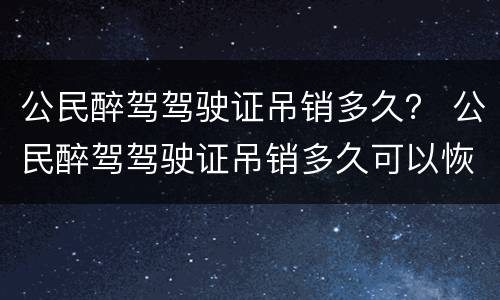 公民醉驾驾驶证吊销多久？ 公民醉驾驾驶证吊销多久可以恢复