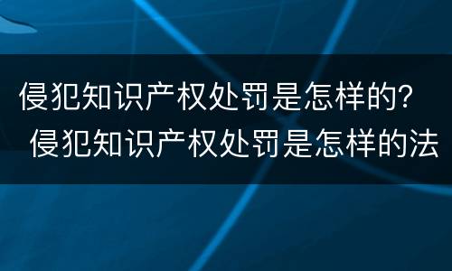 侵犯知识产权处罚是怎样的？ 侵犯知识产权处罚是怎样的法律