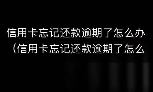 信用卡忘记还款逾期了怎么办（信用卡忘记还款逾期了怎么办啊）