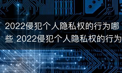 2022侵犯个人隐私权的行为哪些 2022侵犯个人隐私权的行为哪些可以举报