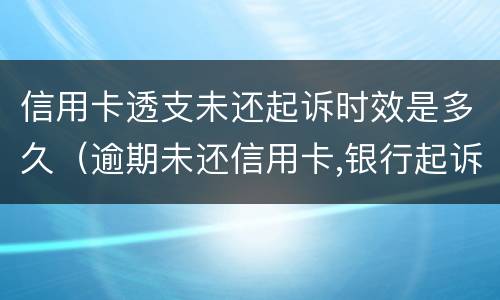 信用卡透支未还起诉时效是多久（逾期未还信用卡,银行起诉判几年）