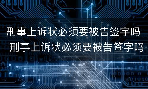 刑事上诉状必须要被告签字吗 刑事上诉状必须要被告签字吗怎么写