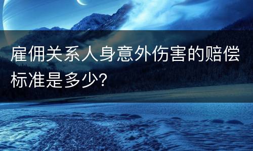 雇佣关系人身意外伤害的赔偿标准是多少？