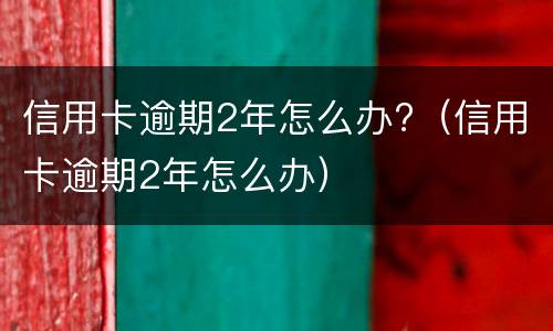 信用卡逾期2年怎么办?（信用卡逾期2年怎么办）