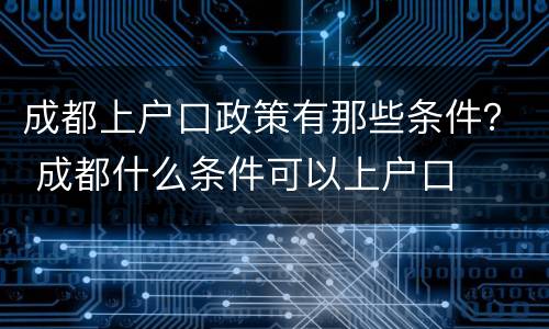 成都上户口政策有那些条件？ 成都什么条件可以上户口