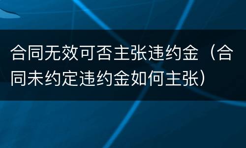 合同无效可否主张违约金（合同未约定违约金如何主张）