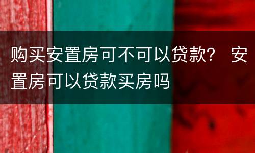 购买安置房可不可以贷款？ 安置房可以贷款买房吗