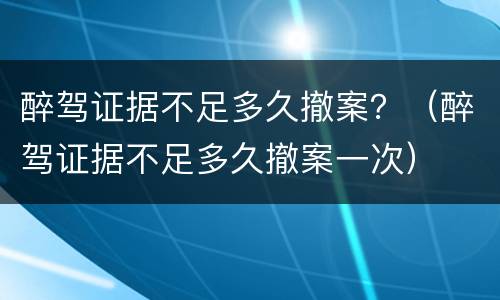 醉驾证据不足多久撤案？（醉驾证据不足多久撤案一次）