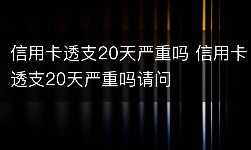 信用卡透支20天严重吗 信用卡透支20天严重吗请问