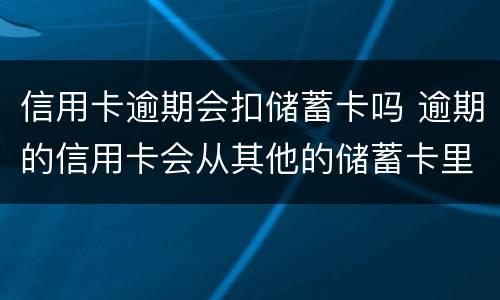 信用卡逾期会扣储蓄卡吗 逾期的信用卡会从其他的储蓄卡里扣吗