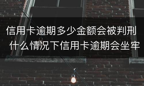 信用卡逾期多少金额会被判刑 什么情况下信用卡逾期会坐牢