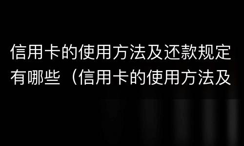 信用卡的使用方法及还款规定有哪些（信用卡的使用方法及还款规定有哪些方式）