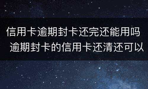 信用卡逾期封卡还完还能用吗 逾期封卡的信用卡还清还可以开卡吗?