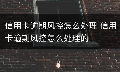 信用卡逾期风控怎么处理 信用卡逾期风控怎么处理的