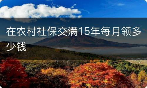 在农村社保交满15年每月领多少钱