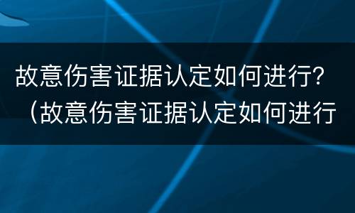 故意伤害证据认定如何进行？（故意伤害证据认定如何进行的）