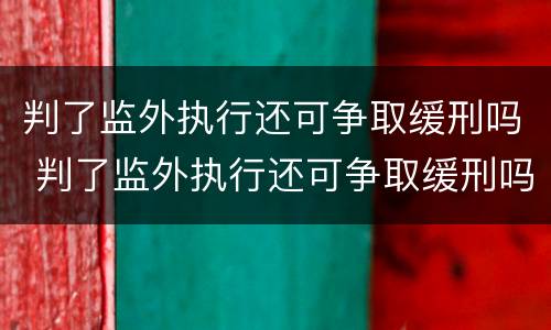 判了监外执行还可争取缓刑吗 判了监外执行还可争取缓刑吗